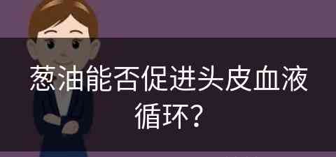 葱油能否促进头皮血液循环？(葱油能否促进头皮血液循环呢)